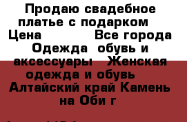 Продаю свадебное платье с подарком! › Цена ­ 7 000 - Все города Одежда, обувь и аксессуары » Женская одежда и обувь   . Алтайский край,Камень-на-Оби г.